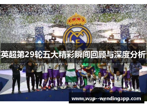 英超第29轮五大精彩瞬间回顾与深度分析 英超第29轮五大精彩瞬间回顾与深度分析