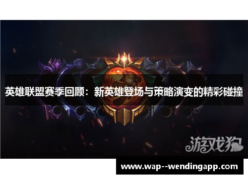 英雄联盟赛季回顾:新英雄登场与策略演变的精彩碰撞 英雄联盟赛季回顾:新英雄登场与策略演变的精彩碰撞