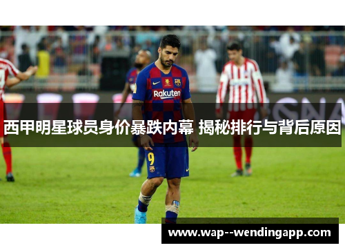 西甲明星球员身价暴跌内幕 揭秘排行与背后原因 西甲明星球员身价暴跌内幕 揭秘排行与背后原因