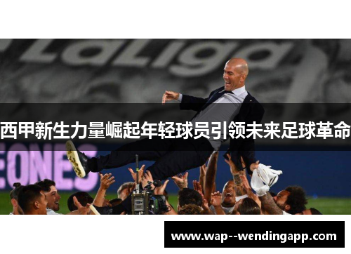 西甲新生力量崛起年轻球员引领未来足球革命 西甲新生力量崛起年轻球员引领未来足球革命