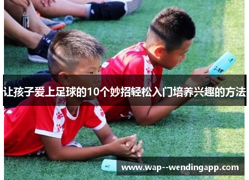 让孩子爱上足球的10个妙招轻松入门培养兴趣的方法 让孩子爱上足球的10个妙招轻松入门培养兴趣的方法
