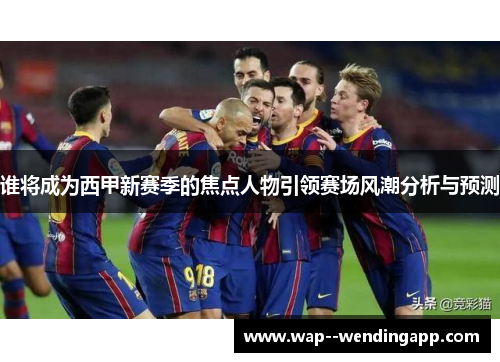 谁将成为西甲新赛季的焦点人物引领赛场风潮分析与预测 谁将成为西甲新赛季的焦点人物引领赛场风潮分析与预测