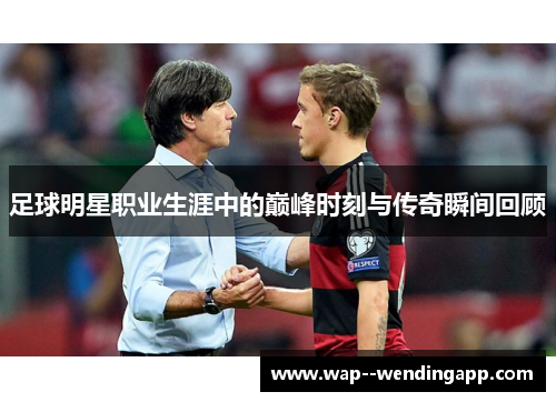 足球明星职业生涯中的巅峰时刻与传奇瞬间回顾 足球明星职业生涯中的巅峰时刻与传奇瞬间回顾