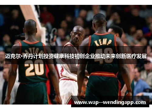 迈克尔·乔丹计划投资健康科技初创企业推动未来创新医疗发展