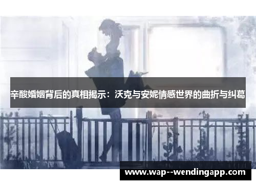 辛酸婚姻背后的真相揭示:沃克与安妮情感世界的曲折与纠葛 辛酸婚姻背后的真相揭示:沃克与安妮情感世界的曲折与纠葛