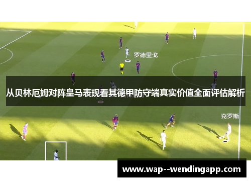 从贝林厄姆对阵皇马表现看其德甲防守端真实价值全面评估解析 从贝林厄姆对阵皇马表现看其德甲防守端真实价值全面评估解析