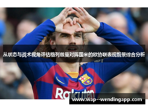 从状态与战术视角评估格列兹曼对阵国米的欧协联表现前景综合分析