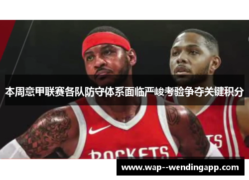 本周意甲联赛各队防守体系面临严峻考验争夺关键积分