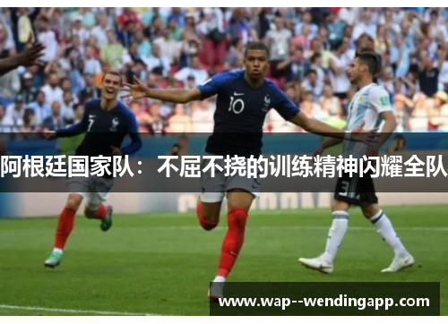 阿根廷国家队:不屈不挠的训练精神闪耀全队 阿根廷国家队:不屈不挠的训练精神闪耀全队