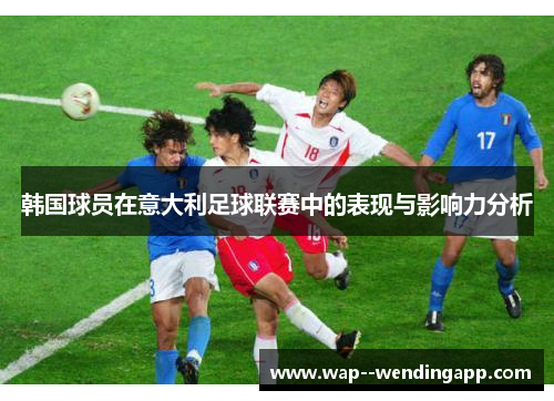 韩国球员在意大利足球联赛中的表现与影响力分析 韩国球员在意大利足球联赛中的表现与影响力分析