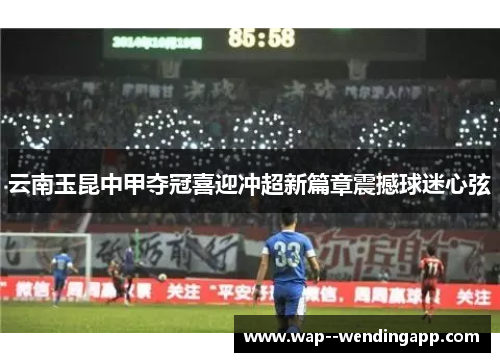 云南玉昆中甲夺冠喜迎冲超新篇章震撼球迷心弦