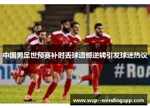 中国男足世预赛补时丢球遗憾逆转引发球迷热议