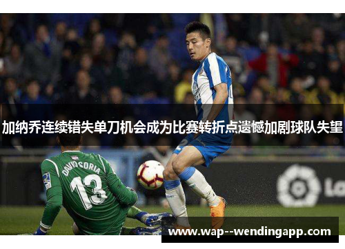 加纳乔连续错失单刀机会成为比赛转折点遗憾加剧球队失望