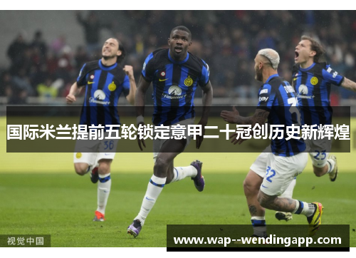 国际米兰提前五轮锁定意甲二十冠创历史新辉煌