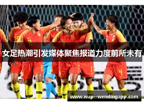 女足热潮引发媒体聚焦报道力度前所未有