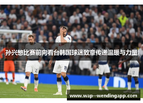 孙兴慜比赛前向看台韩国球迷致意传递温暖与力量