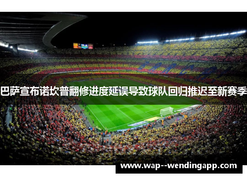 巴萨宣布诺坎普翻修进度延误导致球队回归推迟至新赛季