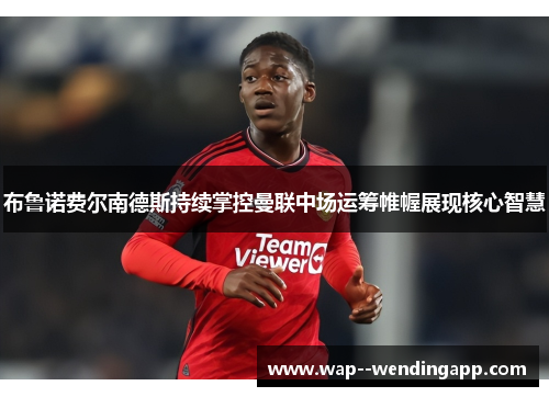 布鲁诺费尔南德斯持续掌控曼联中场运筹帷幄展现核心智慧