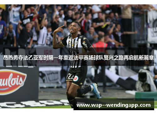 昂热勇夺法乙亚军时隔一年重返法甲赛场球队复兴之路再启航新篇章