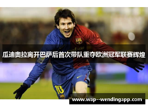 瓜迪奥拉离开巴萨后首次带队重夺欧洲冠军联赛辉煌