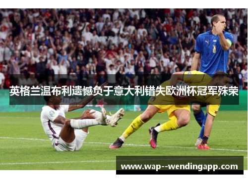 英格兰温布利遗憾负于意大利错失欧洲杯冠军殊荣 英格兰温布利遗憾负于意大利错失欧洲杯冠军殊荣