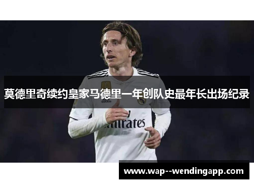 莫德里奇续约皇家马德里一年创队史最年长出场纪录 莫德里奇续约皇家马德里一年创队史最年长出场纪录