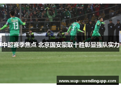 中超赛季焦点 北京国安豪取十胜彰显强队实力 中超赛季焦点 北京国安豪取十胜彰显强队实力