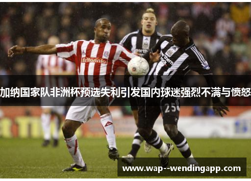 加纳国家队非洲杯预选失利引发国内球迷强烈不满与愤怒