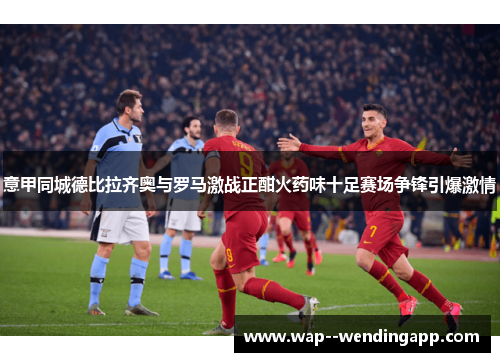 意甲同城德比拉齐奥与罗马激战正酣火药味十足赛场争锋引爆激情