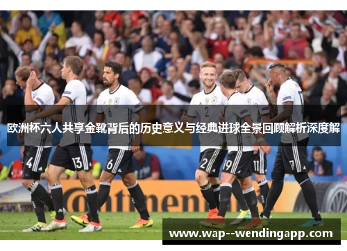 欧洲杯六人共享金靴背后的历史意义与经典进球全景回顾解析深度解
