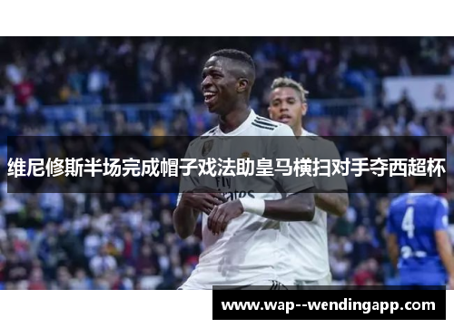 维尼修斯半场完成帽子戏法助皇马横扫对手夺西超杯