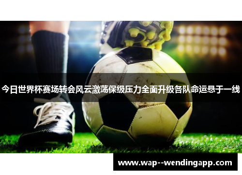 今日世界杯赛场转会风云激荡保级压力全面升级各队命运悬于一线