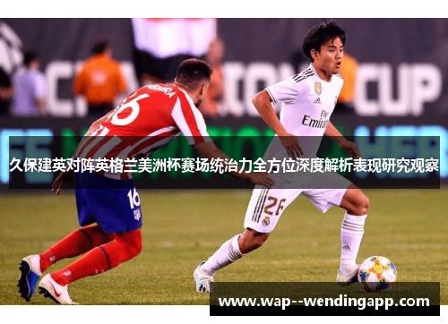 久保建英对阵英格兰美洲杯赛场统治力全方位深度解析表现研究观察