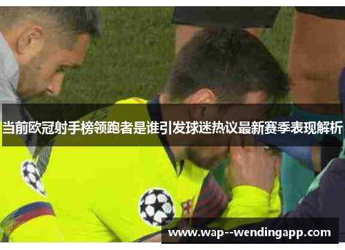 当前欧冠射手榜领跑者是谁引发球迷热议最新赛季表现解析