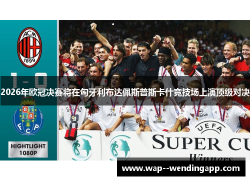 2026年欧冠决赛将在匈牙利布达佩斯普斯卡什竞技场上演顶级对决