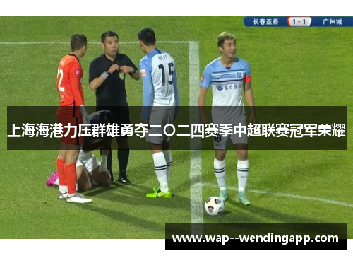 上海海港力压群雄勇夺二〇二四赛季中超联赛冠军荣耀 上海海港力压群雄勇夺二〇二四赛季中超联赛冠军荣耀