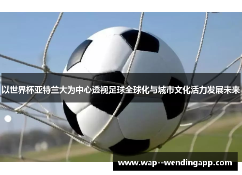 以世界杯亚特兰大为中心透视足球全球化与城市文化活力发展未来
