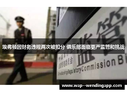 埃弗顿因财务违规两次被扣分 俱乐部面临更严监管和挑战 埃弗顿因财务违规两次被扣分 俱乐部面临更严监管和挑战