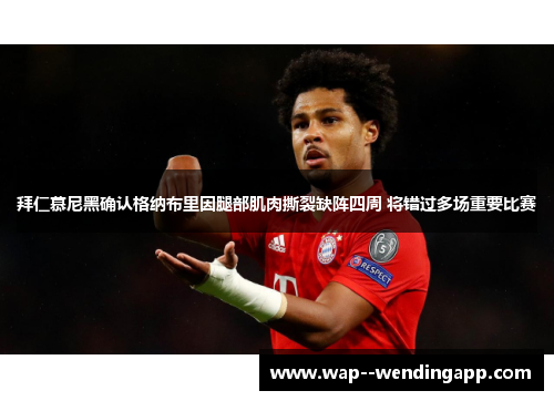 拜仁慕尼黑确认格纳布里因腿部肌肉撕裂缺阵四周 将错过多场重要比赛 拜仁慕尼黑确认格纳布里因腿部肌肉撕裂缺阵四周 将错过多场重要比赛