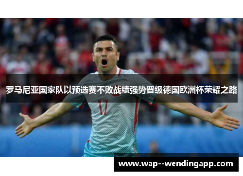 罗马尼亚国家队以预选赛不败战绩强势晋级德国欧洲杯荣耀之路 罗马尼亚国家队以预选赛不败战绩强势晋级德国欧洲杯荣耀之路