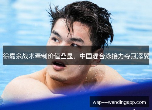 徐嘉余战术牵制价值凸显,中国混合泳接力夺冠添翼 徐嘉余战术牵制价值凸显,中国混合泳接力夺冠添翼