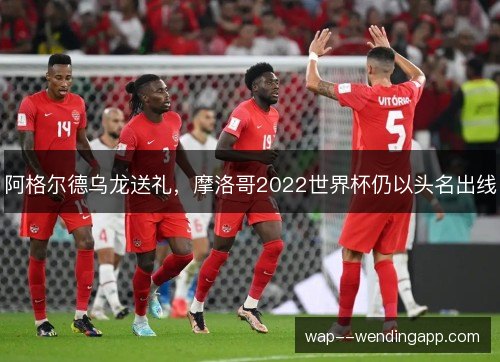 阿格尔德乌龙送礼，摩洛哥2022世界杯仍以头名出线
